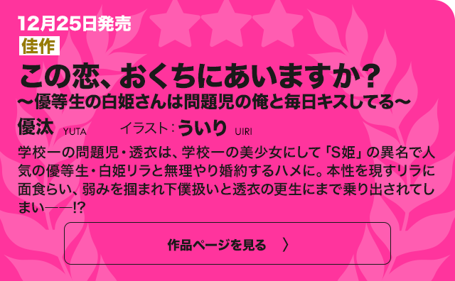 【佳作】この恋、 おくちにあいますか？ ～優等生の白姫さんは 問題児の俺と毎日キスしてる～ 学校一の問題児・透衣は、学校一の美少女にして「S姫」の異名で人気の優等生・白姫リラと無理やり婚約するハメに。本性を現すリラに面食らい、弱みを掴まれ下僕扱いと透衣の更生にまで乗り出されてしまい――!?