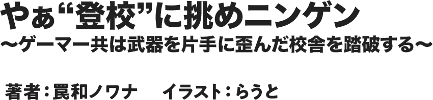 やぁ“登校”に挑めニンゲン～ゲーマー共は武器を片手に歪んだ校舎を踏破する～ 著者：罠和ノワナ 　イラスト：らうと