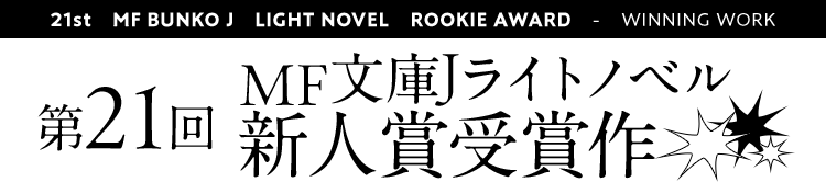 21st MF BUNKO J LIGHT NOVEL ROOKIE AWARD - 第21回MF文庫Jライトノベル 新人賞受賞作