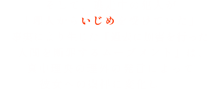 その神秘的な容姿と理外の発言、そして未だ捕まらぬ犯人が「学生時代に理人から
いじめを受けていた」という事実により、真中理央を中心とした絶え間ない論争が巻き起こり始め——