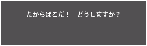 たからばこだ！　どうしますか？