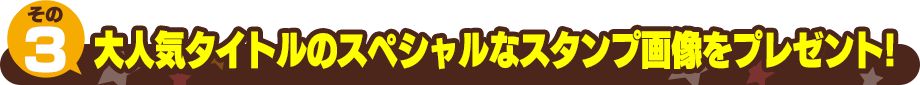 大人気タイトルスペシャルなスタンプ画像をプレゼント!