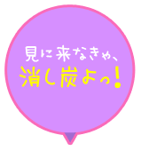 見に来なきゃ、消し炭よっ！
