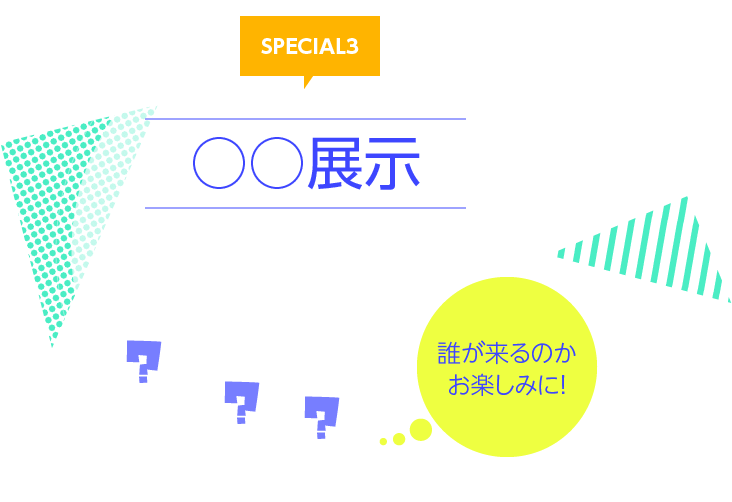 SPECIAL3　○○展示 誰が来るのかお楽しみに！
