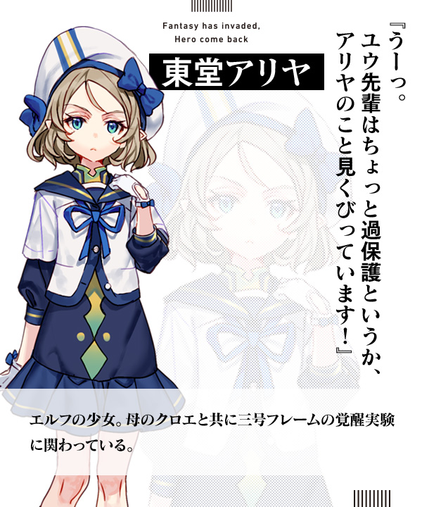 東堂アリヤ『うーっ。ユウ先輩はちょっと過保護というか、アリヤのこと見くびっています！』エルフの少女。母のクロエと共に三号フレームの覚醒実験に関わっている。