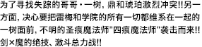 为了寻找失踪的哥哥・一树，鼎和琥珀激烈冲突!!另一方面，决心要把雷梅和学院的所有一切都维系在一起的一树面前，不明的圣痕魔法师"四痕魔法师"袭击而来!!剑×魔的绝技、激斗总力战！！