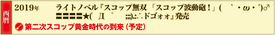 西暦 2019年 ライトノベル『スコップ無双　「スコップ波動砲！」(　｀・ω・´)♂〓〓〓〓★(゜Д　゜　;;;).:∴ドゴォォ』発売 第二次スコップ黄金時代の到来（予定）