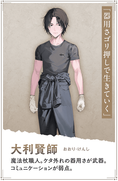 【大利賢師　おおり・けんし】魔法杖職人。ケタ外れの器用さが武器。コミュニケーションが弱点。「器用さゴリ押しで生きていく」