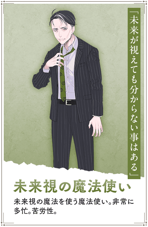 【未来視の魔法使い　みらいしのまほうつかい】未来視の魔法を使う魔法使い。非常に多忙。苦労性。「未来が視えても分からない事はある」