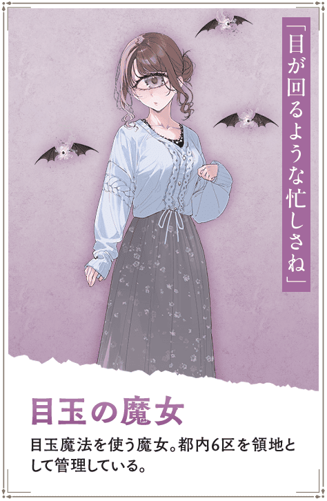 【目玉の魔女　めだまのまじょ】目玉魔法を使う魔女。都内6区を領地として管理している。「目が回るような忙しさね」