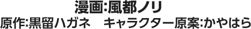 漫画：風都ノリ　原作：黒留ハガネ　キャラクター原案：かやはら