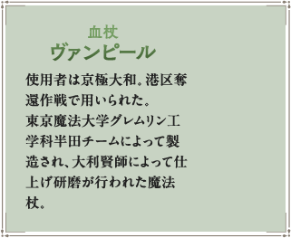 使用者は京極大和。港区奪還作戦で用いられた。東京魔法大学グレムリン工学科半田チームによって製造され、大利賢師によって仕上げ研磨が行われた魔法杖。