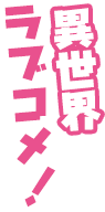 異世界ラブコメ！